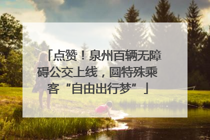 点赞！泉州百辆无障碍公交上线，圆特殊乘客“自由出行梦”