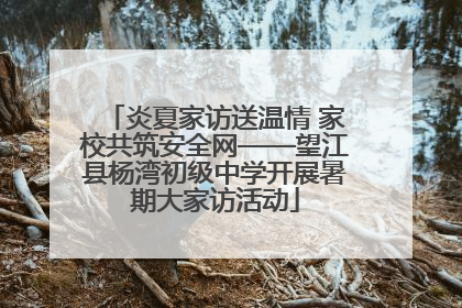 炎夏家访送温情 家校共筑安全网——望江县杨湾初级中学开展暑期大家访活动