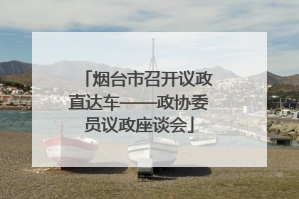 烟台市召开议政直达车——政协委员议政座谈会