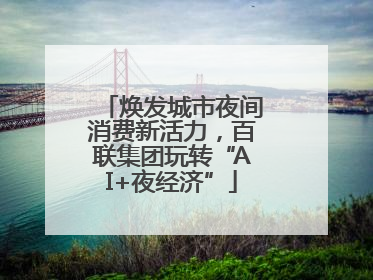 焕发城市夜间消费新活力，百联集团玩转“AI+夜经济”
