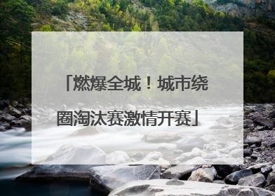 燃爆全城！城市绕圈淘汰赛激情开赛