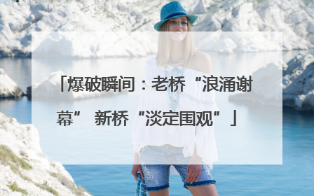爆破瞬间：老桥“浪涌谢幕” 新桥“淡定围观”