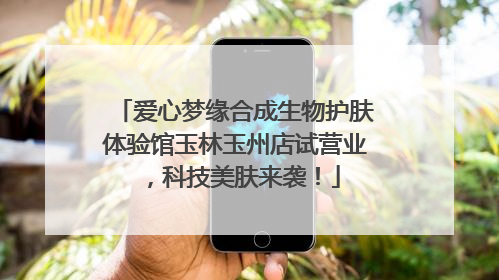 爱心梦缘合成生物护肤体验馆玉林玉州店试营业，科技美肤来袭！