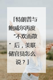 特朗普与鲍威尔再度“不欢而散”后，美联储官员怎么说？