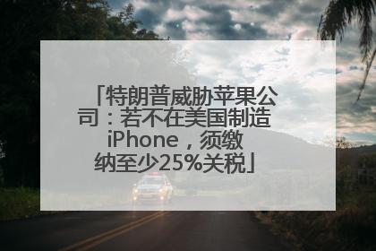 特朗普威胁苹果公司：若不在美国制造iPhone，须缴纳至少25%关税