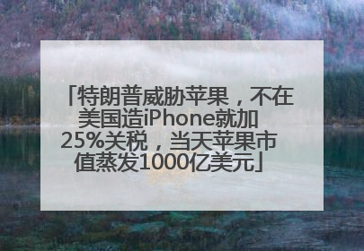 特朗普威胁苹果，不在美国造iPhone就加25%关税，当天苹果市值蒸发1000亿美元