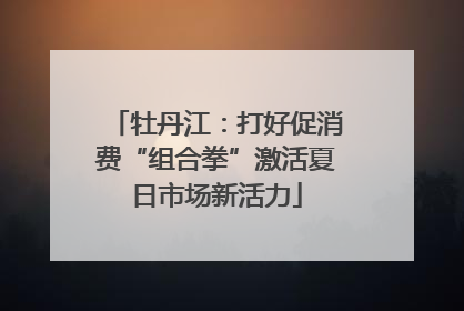 牡丹江：打好促消费“组合拳”激活夏日市场新活力