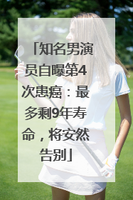 知名男演员自曝第4次患癌：最多剩9年寿命，将安然告别