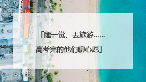睡一觉、去旅游……高考完的他们聊心愿