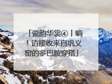 瓷韵华裳④丨嘀！请接收来自巩义窑的多巴胺穿搭