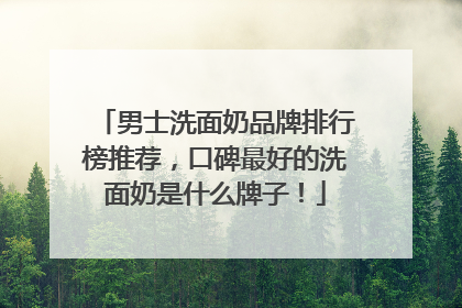 男士洗面奶品牌排行榜推荐，口碑最好的洗面奶是什么牌子！