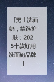 男士洗面奶，精选护肤：2025十款好用洗面奶品牌