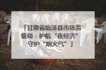甘肃省临泽县市场监管局：护航“夜经济” 守护“烟火气”