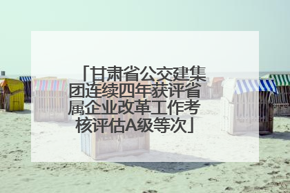 甘肃省公交建集团连续四年获评省属企业改革工作考核评估A级等次
