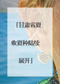 甘肃省夏收夏种陆续展开