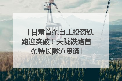 甘肃首条自主投资铁路迎突破！天陇铁路首条特长隧道贯通