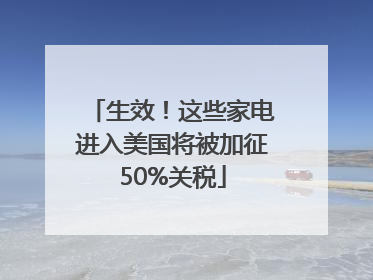 生效！这些家电进入美国将被加征50%关税