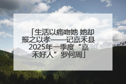 生活以痛吻她 她却报之以孝——记嘉禾县2025年一季度“嘉禾好人”罗何周