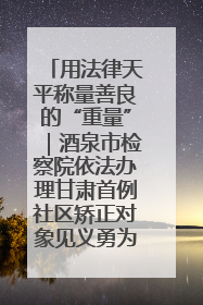 用法律天平称量善良的“重量”｜酒泉市检察院依法办理甘肃首例社区矫正对象见义勇为减刑案