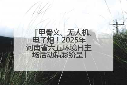 甲骨文、无人机、电子炮！2025年河南省六五环境日主场活动精彩纷呈