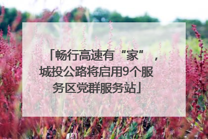 畅行高速有“家”，城投公路将启用9个服务区党群服务站
