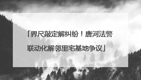 界尺敲定解纠纷！唐河法警联动化解邻里宅基地争议