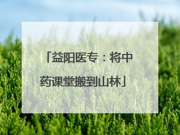 益阳医专：将中药课堂搬到山林
