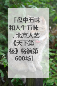 盘中五味和人生五味，北京人艺《天下第一楼》将演第600场