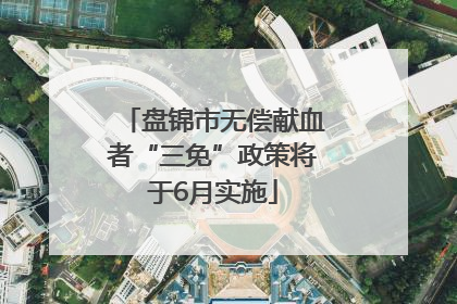 盘锦市无偿献血者“三免”政策将于6月实施