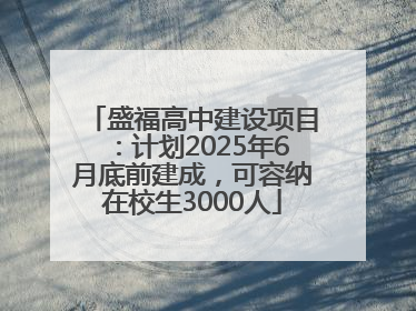 盛福高中建设项目：计划2025年6月底前建成，可容纳在校生3000人