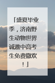 盛夏毕业季，济南野生动物世界诚邀中高考生免费撒欢！