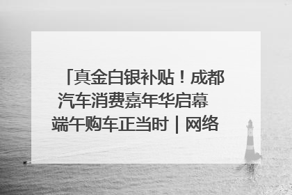 真金白银补贴！成都汽车消费嘉年华启幕 端午购车正当时｜网络中国节·端午