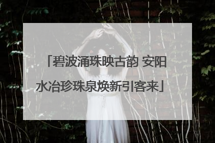 碧波涌珠映古韵 安阳水冶珍珠泉焕新引客来