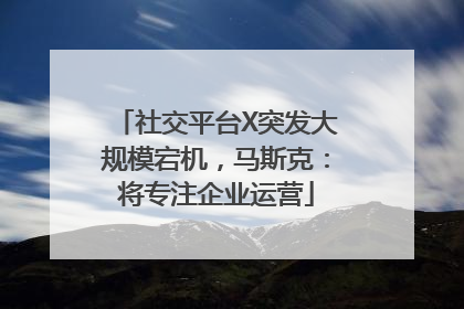 社交平台X突发大规模宕机，马斯克：将专注企业运营