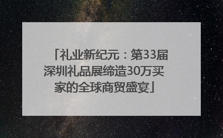 礼业新纪元：第33届深圳礼品展缔造30万买家的全球商贸盛宴