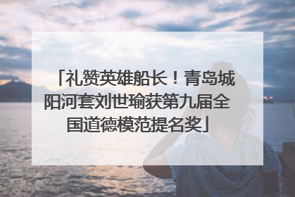 礼赞英雄船长！青岛城阳河套刘世瑜获第九届全国道德模范提名奖