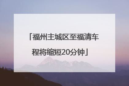 福州主城区至福清车程将缩短20分钟