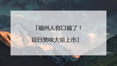福州人有口福了！夏日美味大量上市