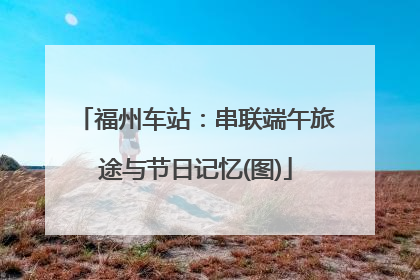 福州车站：串联端午旅途与节日记忆(图)