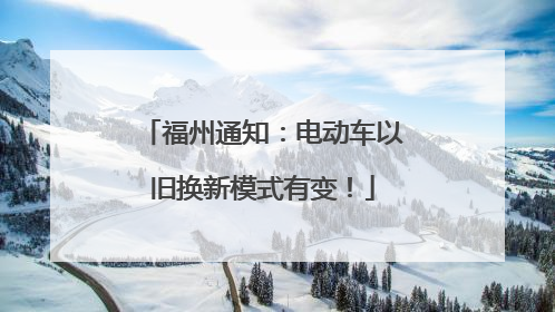 福州通知：电动车以旧换新模式有变！