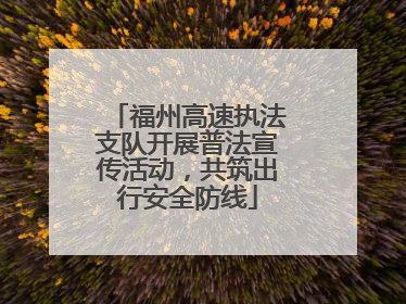福州高速执法支队开展普法宣传活动，共筑出行安全防线