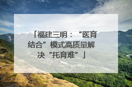福建三明：“医育结合”模式高质量解决“托育难”