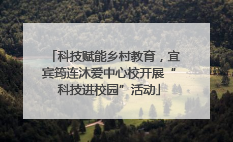 科技赋能乡村教育，宜宾筠连沐爱中心校开展“科技进校园”活动
