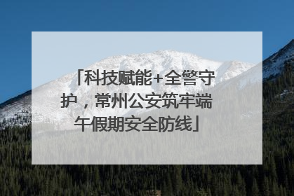 科技赋能+全警守护，常州公安筑牢端午假期安全防线