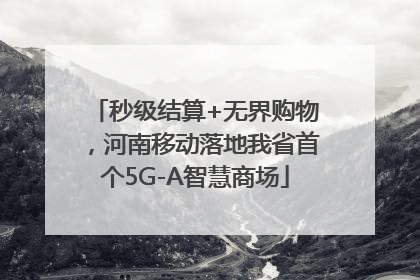 秒级结算+无界购物，河南移动落地我省首个5G-A智慧商场