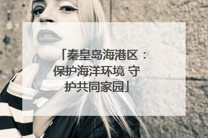 秦皇岛海港区：保护海洋环境 守护共同家园