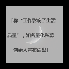 称“工作影响了生活质量”，知名量化私募创始人宣布清盘