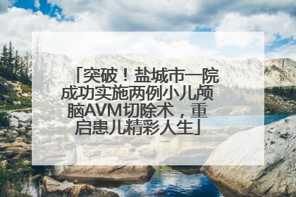 突破！盐城市一院成功实施两例小儿颅脑AVM切除术，重启患儿精彩人生