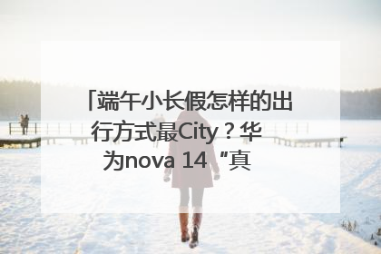 端午小长假怎样的出行方式最City？华为nova 14“真就不一样”！