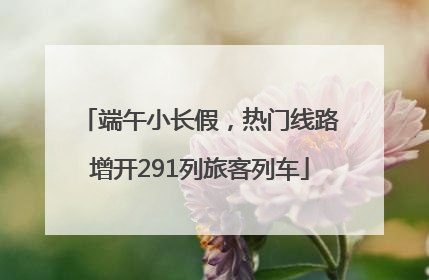 端午小长假，热门线路增开291列旅客列车